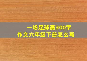 一场足球赛300字作文六年级下册怎么写