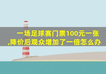 一场足球赛门票100元一张,降价后观众增加了一倍怎么办