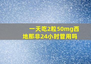 一天吃2粒50mg西地那非24小时管用吗