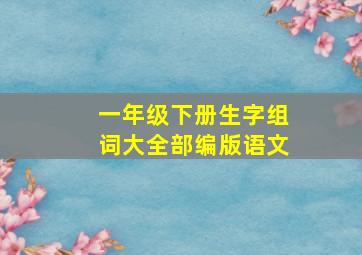 一年级下册生字组词大全部编版语文