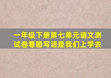 一年级下册第七单元语文测试卷看图写话是我们上学去