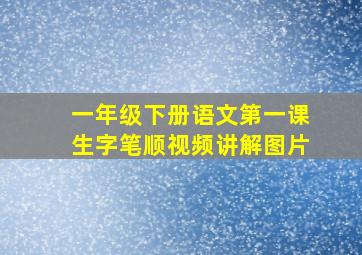 一年级下册语文第一课生字笔顺视频讲解图片