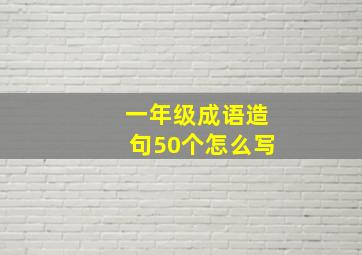 一年级成语造句50个怎么写