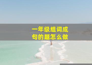 一年级组词成句的题怎么做