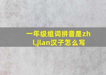 一年级组词拼音是zhl,jlan汉子怎么写