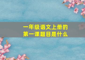 一年级语文上册的第一课题目是什么