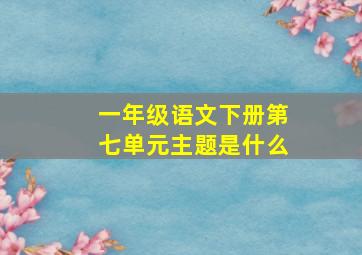 一年级语文下册第七单元主题是什么