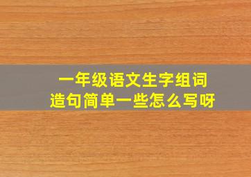 一年级语文生字组词造句简单一些怎么写呀