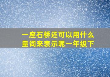 一座石桥还可以用什么量词来表示呢一年级下