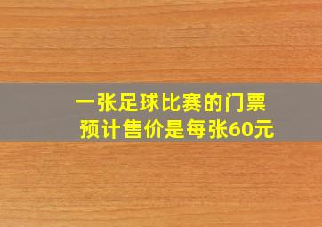 一张足球比赛的门票预计售价是每张60元