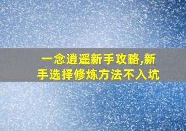 一念逍遥新手攻略,新手选择修炼方法不入坑