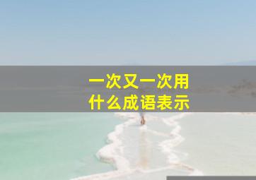 一次又一次用什么成语表示