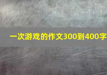 一次游戏的作文300到400字