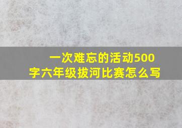 一次难忘的活动500字六年级拔河比赛怎么写