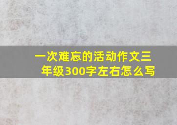 一次难忘的活动作文三年级300字左右怎么写