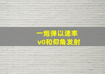 一炮弹以速率v0和仰角发射