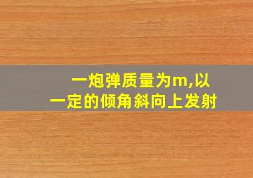 一炮弹质量为m,以一定的倾角斜向上发射