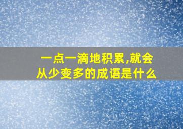 一点一滴地积累,就会从少变多的成语是什么