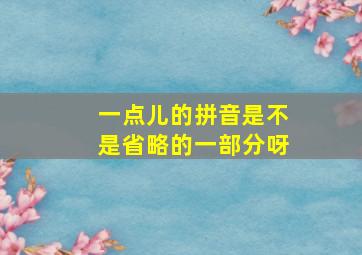 一点儿的拼音是不是省略的一部分呀