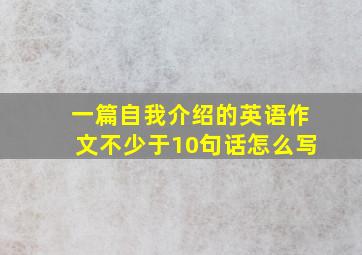 一篇自我介绍的英语作文不少于10句话怎么写