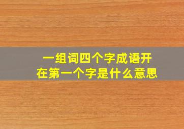 一组词四个字成语开在第一个字是什么意思