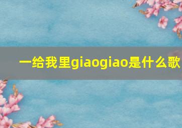 一给我里giaogiao是什么歌