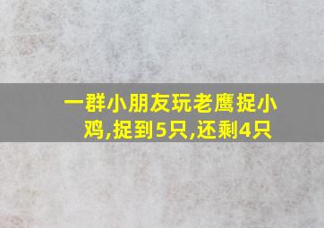 一群小朋友玩老鹰捉小鸡,捉到5只,还剩4只