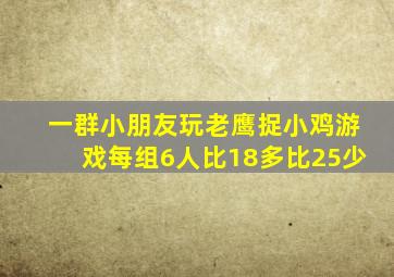 一群小朋友玩老鹰捉小鸡游戏每组6人比18多比25少