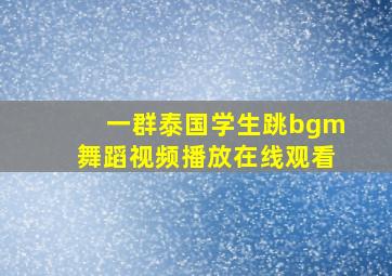 一群泰国学生跳bgm舞蹈视频播放在线观看