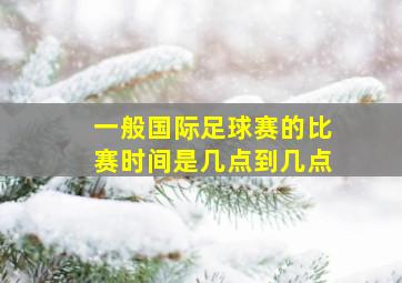 一般国际足球赛的比赛时间是几点到几点