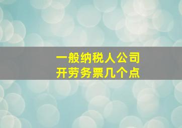 一般纳税人公司开劳务票几个点