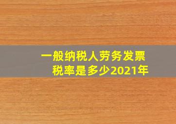 一般纳税人劳务发票税率是多少2021年