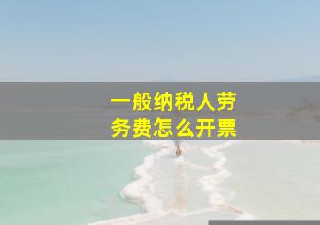 一般纳税人劳务费怎么开票