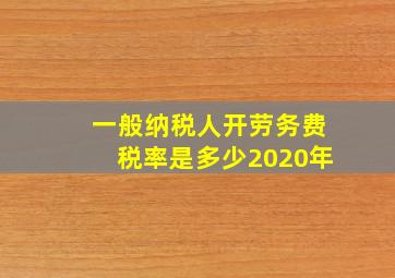 一般纳税人开劳务费税率是多少2020年