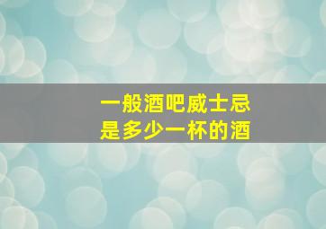 一般酒吧威士忌是多少一杯的酒