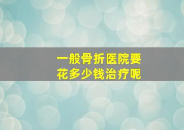 一般骨折医院要花多少钱治疗呢