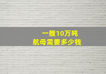 一艘10万吨航母需要多少钱