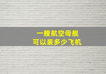 一艘航空母舰可以装多少飞机