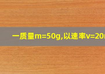 一质量m=50g,以速率v=20m/s