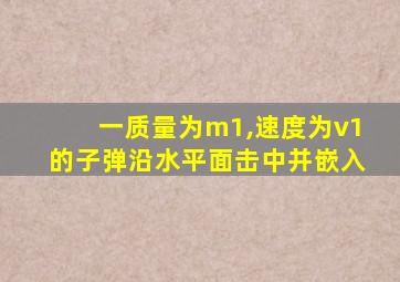 一质量为m1,速度为v1的子弹沿水平面击中并嵌入