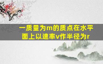 一质量为m的质点在水平面上以速率v作半径为r