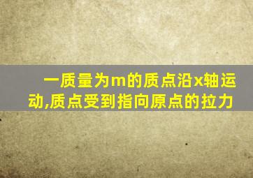 一质量为m的质点沿x轴运动,质点受到指向原点的拉力