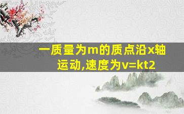 一质量为m的质点沿x轴运动,速度为v=kt2