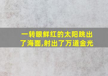 一转眼鲜红的太阳跳出了海面,射出了万道金光