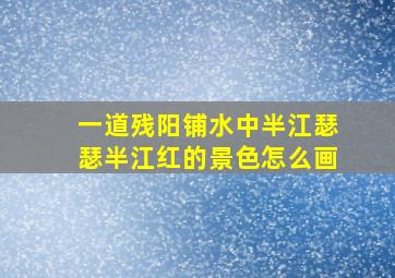 一道残阳铺水中半江瑟瑟半江红的景色怎么画