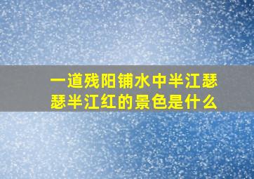 一道残阳铺水中半江瑟瑟半江红的景色是什么