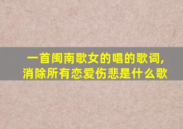 一首闽南歌女的唱的歌词,消除所有恋爱伤悲是什么歌