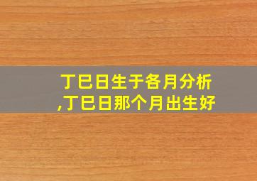 丁巳日生于各月分析,丁巳日那个月出生好