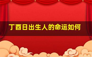 丁酉日出生人的命运如何