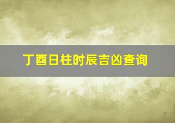 丁酉日柱时辰吉凶查询